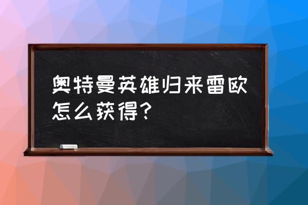 奥特曼英雄归来兑换码在哪里 奥特曼英雄归来雷欧怎么获得？