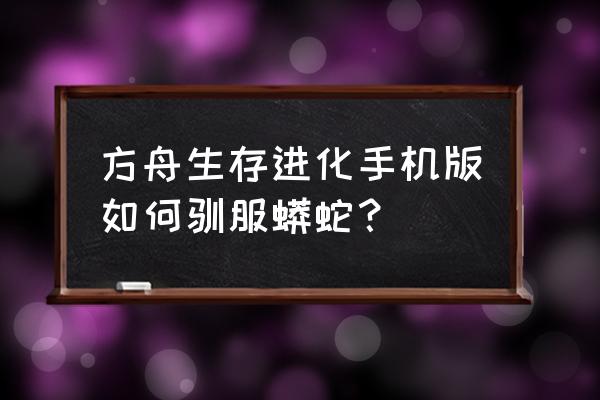 无双大蛇二怎么获得坐骑 方舟生存进化手机版如何驯服蟒蛇？