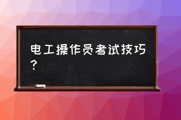 怎么才能成为手机操作员 电工操作员考试技巧？