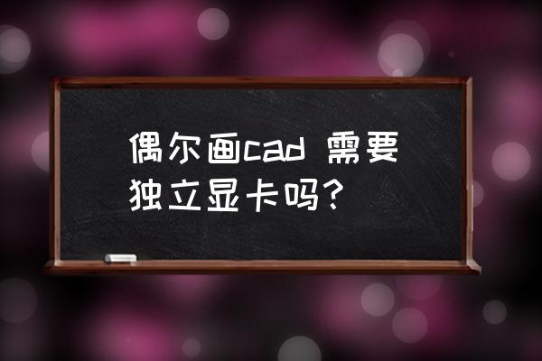 cad画图什么显卡就够用 偶尔画cad 需要独立显卡吗？