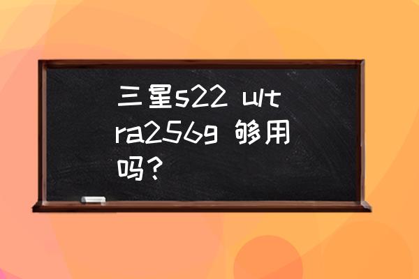 什么手机内存大而且便宜 三星s22 ultra256g 够用吗？