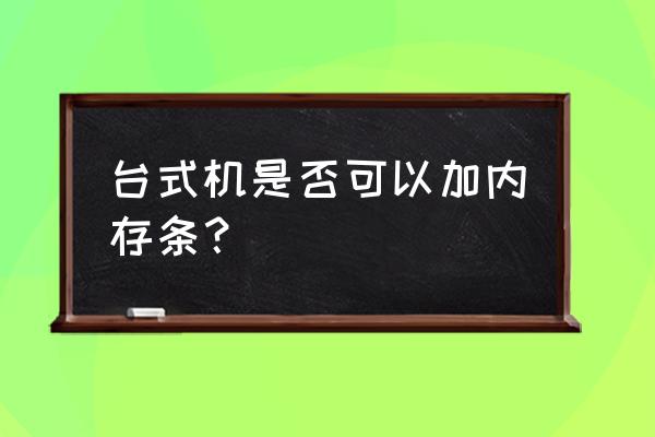 台式电脑加内存条直接加上可以吗 台式机是否可以加内存条？