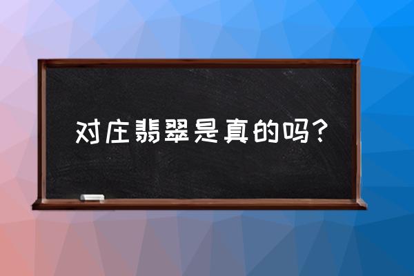 对庄是正品吗 对庄翡翠是真的吗？