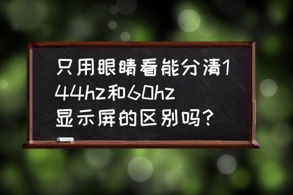 60hz显示器和144hz差别大不大 只用眼睛看能分清144hz和60hz显示屏的区别吗？