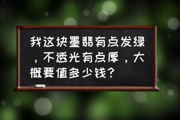 墨翠是什么档次的翡翠多少钱 我这块墨翡有点发绿，不透光有点厚，大概要值多少钱？