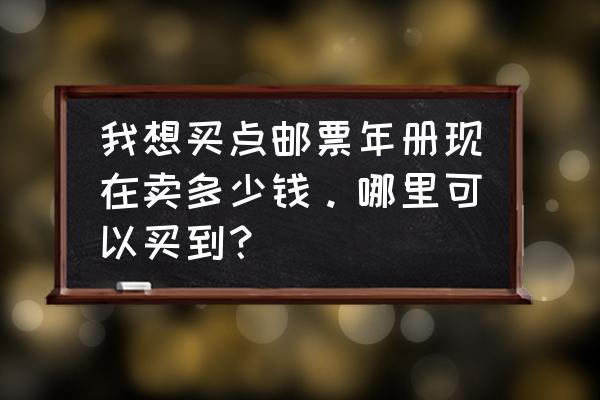 邮票订购渠道 我想买点邮票年册现在卖多少钱。哪里可以买到？