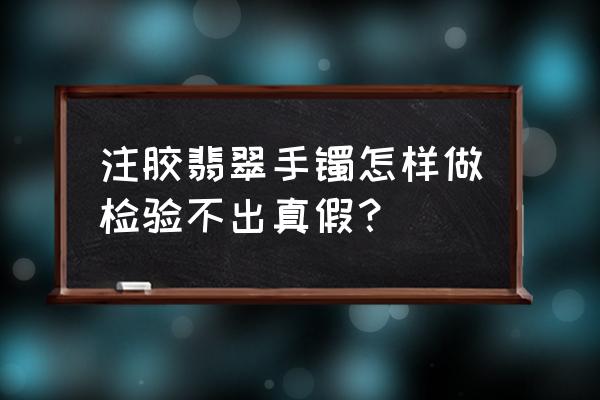 假翡翠手镯怎么辨别 注胶翡翠手镯怎样做检验不出真假？