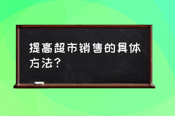 快消品销售价格不一样如何管理 提高超市销售的具体方法？