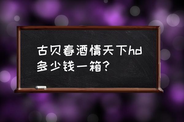 天下HD升级攻略 古贝春酒情天下hd多少钱一箱？