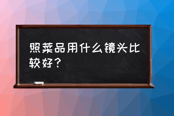 摄影初学者如何使用镜头 照菜品用什么镜头比较好？