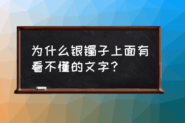 怎样辨别纹银手镯是哪个年代的 为什么银镯子上面有看不懂的文字？