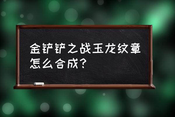 金铲铲之战纹章怎么拖到商店 金铲铲之战玉龙纹章怎么合成？