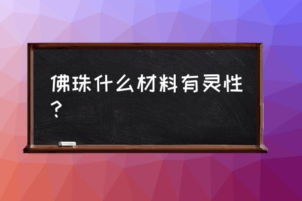 什么材质的佛珠最适合佩戴 佛珠什么材料有灵性？