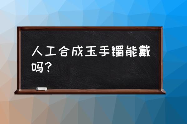 女士戴玉镯子好处和坏处 人工合成玉手镯能戴吗？