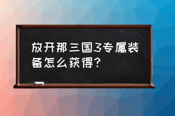 放开那三国红将怎么获取 放开那三国3专属装备怎么获得？