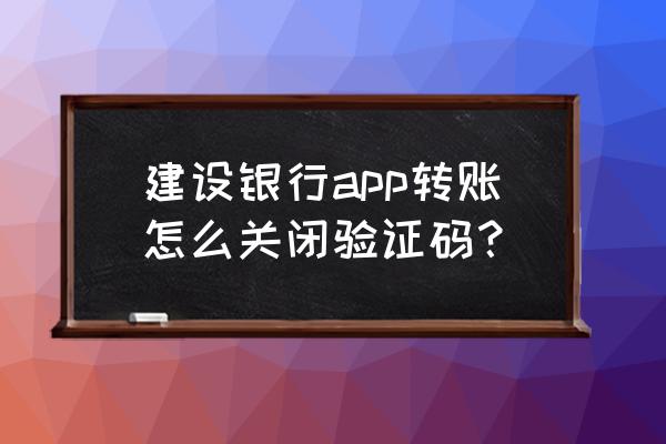 建设银行app转账怎么改成密码支付 建设银行app转账怎么关闭验证码？