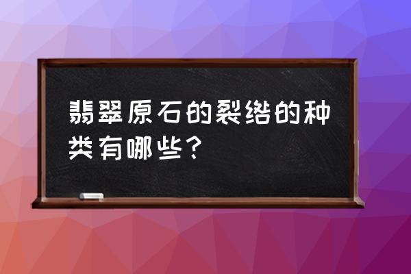 翡翠绺裂图片讲解 翡翠原石的裂绺的种类有哪些？