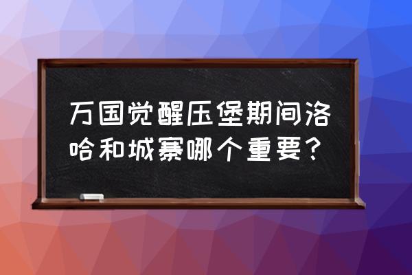 万国觉醒压堡有必要跳2次吗 万国觉醒压堡期间洛哈和城寨哪个重要？