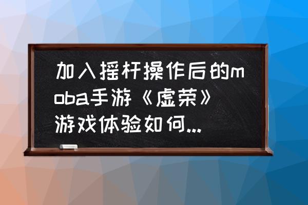 虚荣哪个英雄最值得玩 加入摇杆操作后的moba手游《虚荣》游戏体验如何？操作流畅吗？