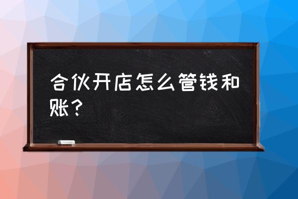 科技创业公司的财务管理 合伙开店怎么管钱和账？