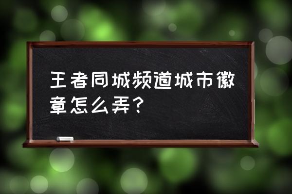 王者荣耀如何测试电竞值 王者同城频道城市徽章怎么弄？