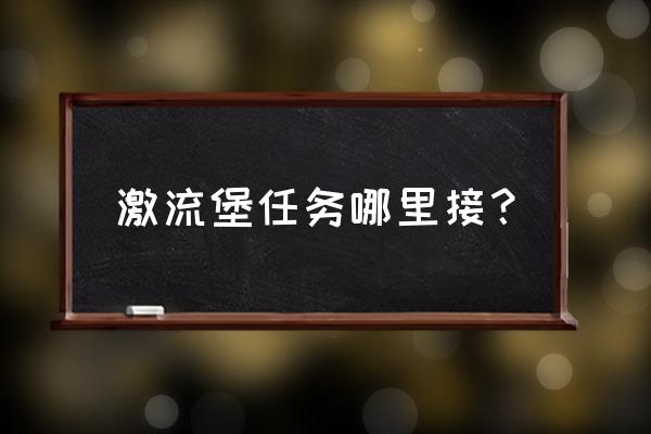 压堡明确落地坐标 激流堡任务哪里接？