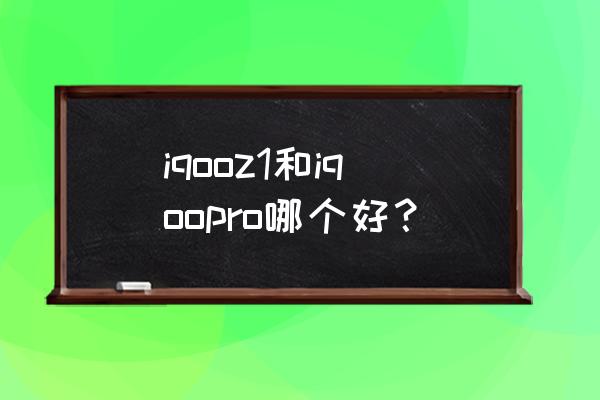 iqoo z1好不好 iqooz1和iqoopro哪个好？