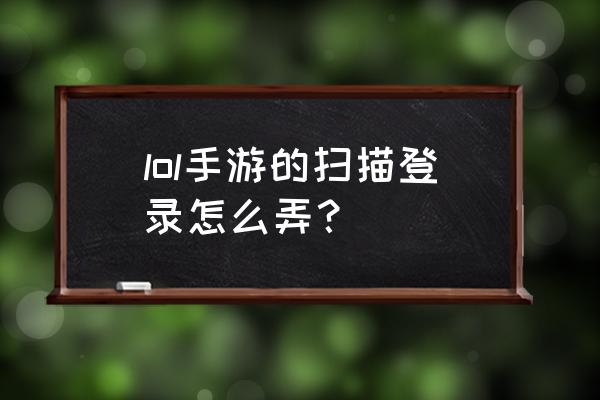 lol手游怎么切换微信登录免费 lol手游的扫描登录怎么弄？