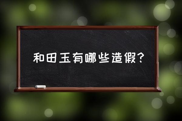 和田玉初学者入门基础知识 和田玉有哪些造假？