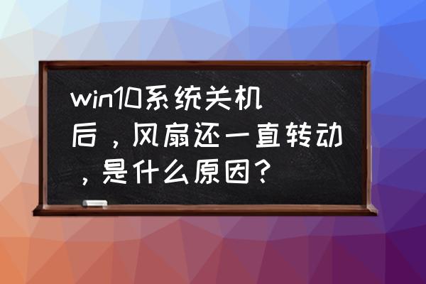 win10电脑关机主机灯还亮怎么解决 win10系统关机后，风扇还一直转动，是什么原因？