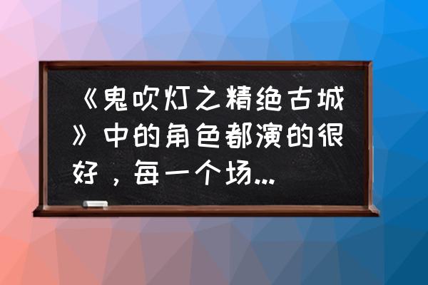 百战沙城多余的装备怎么处理 《鬼吹灯之精绝古城》中的角色都演的很好，每一个场景都经典，你的感觉呢？