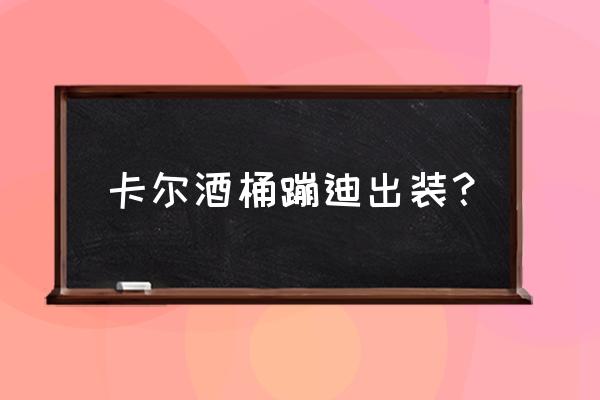 最新版本lol酒桶打野出装 卡尔酒桶蹦迪出装？