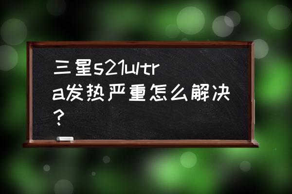 手机怎么设置才不会发烫 三星s21ultra发热严重怎么解决？