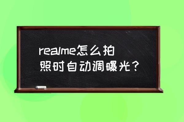 相机自动曝光怎么控制 realme怎么拍照时自动调曝光？