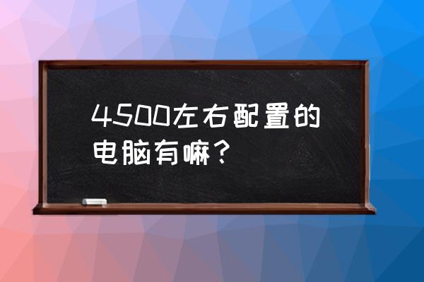 4500元组装机配置清单 4500左右配置的电脑有嘛？