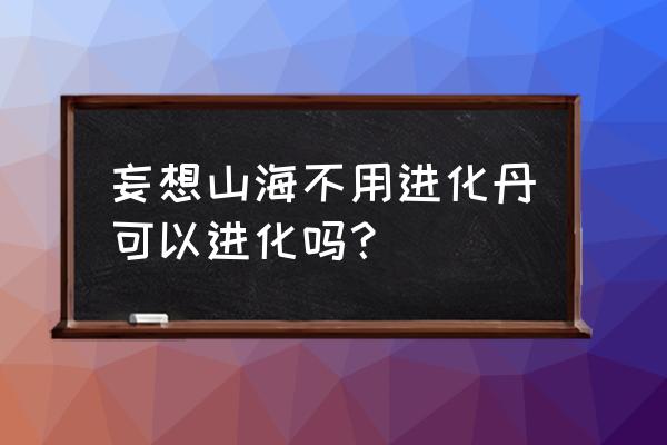 妄想山海进化宠如何免费获取 妄想山海不用进化丹可以进化吗？