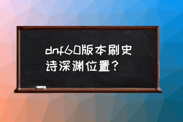 dnf60版本绿都在哪里 dnf60版本刷史诗深渊位置？