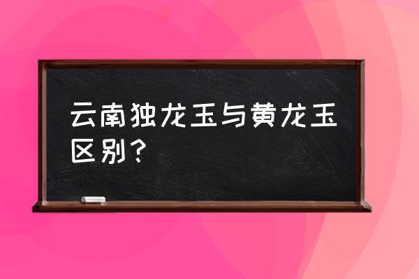 和田玉独龙玉哪种更有价值 云南独龙玉与黄龙玉区别？