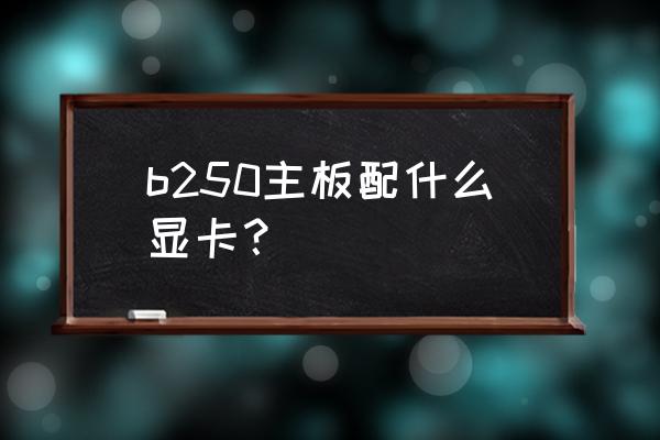 华擎h270黑苹果 b250主板配什么显卡？