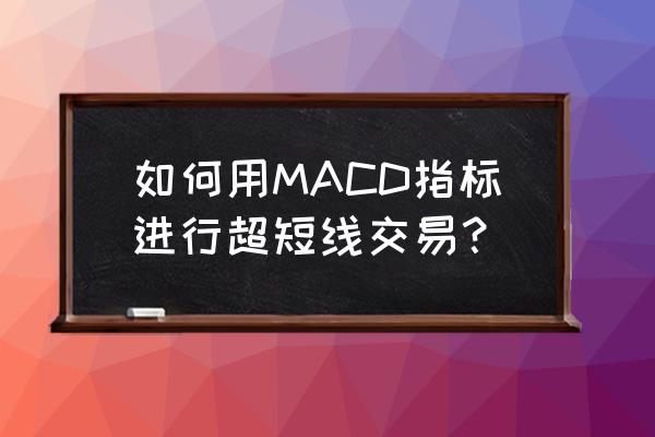 短线股票macd参数最佳设置方法 如何用MACD指标进行超短线交易？