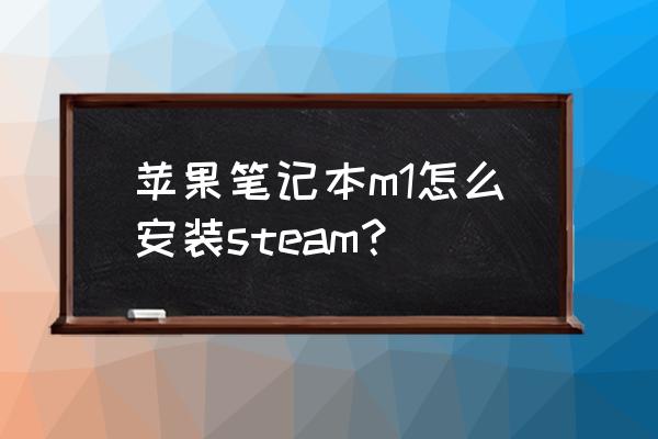 mac系统上steam设置在哪里 苹果笔记本m1怎么安装steam？