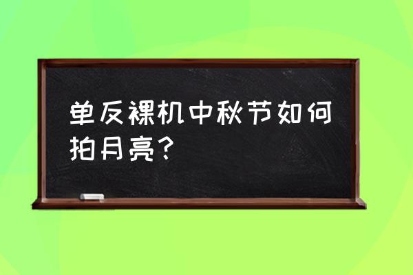 单反相机如何拍摄月亮 单反裸机中秋节如何拍月亮？