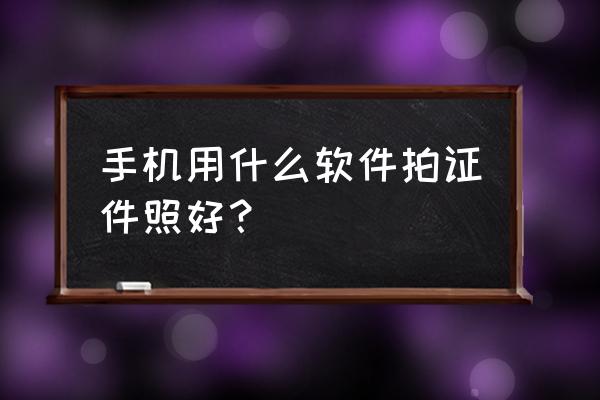 用相机拍照片需要哪些工具 手机用什么软件拍证件照好？