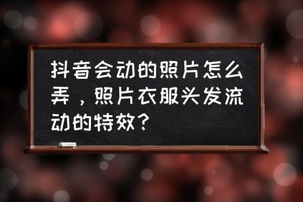 如何在图片上加上流动效果 抖音会动的照片怎么弄，照片衣服头发流动的特效？