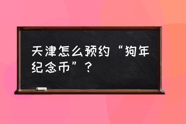 怎样订购18年狗年纪念币 天津怎么预约“狗年纪念币”？