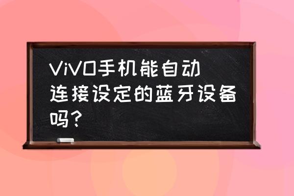 iqoo5pro蓝牙如何自动连接车载 ViVO手机能自动连接设定的蓝牙设备吗？