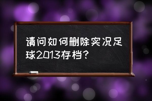 实况足球2013各项数值 请问如何删除实况足球2013存档？