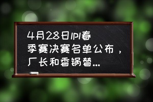 lpl春季赛总决赛在哪个app看 4月28日lpl春季赛决赛名单公布，厂长和香锅替补，大家对这个首发名单有什么看法呢？