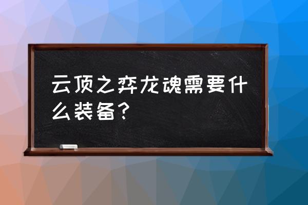 云顶之弈龙魂详细玩法 云顶之弈龙魂需要什么装备？