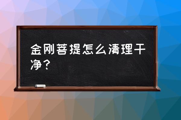 金刚菩提手串时间长了怎样清理 金刚菩提怎么清理干净？